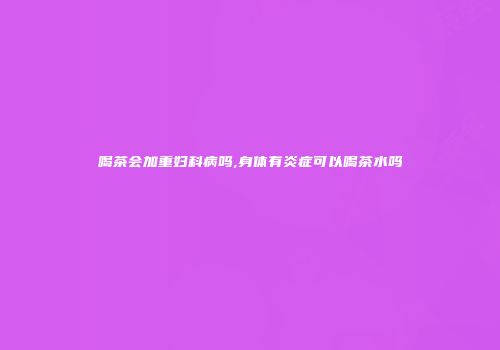喝茶会加重妇科病吗,身体有炎症可以喝茶水吗