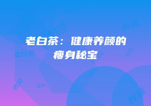老白茶：健康养颜的瘦身秘宝