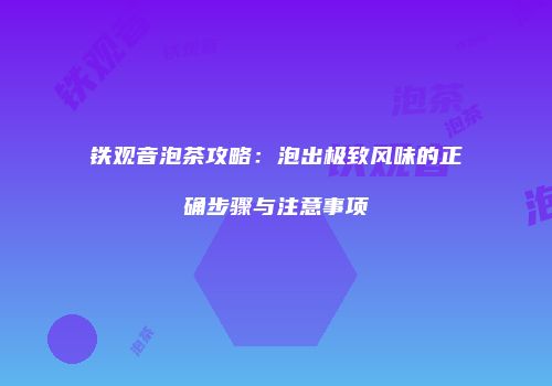 铁观音泡茶攻略：泡出极致风味的正确步骤与注意事项