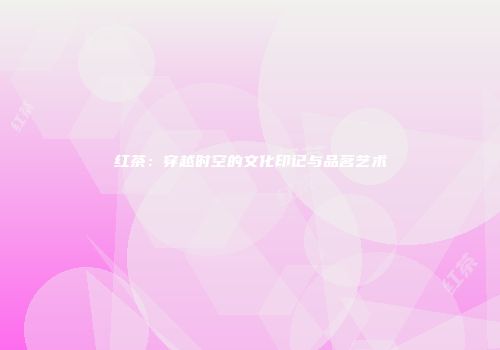 红茶：穿越时空的文化印记与品茗艺术