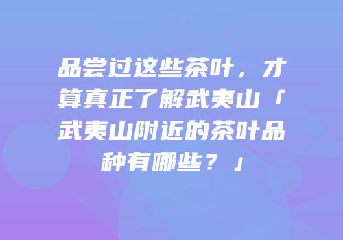 品尝过这些茶叶，才算真正了解武夷山「武夷山附近的茶叶品种有哪些？」