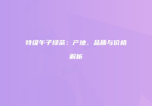 特级午子绿茶：产地、品质与价格解析