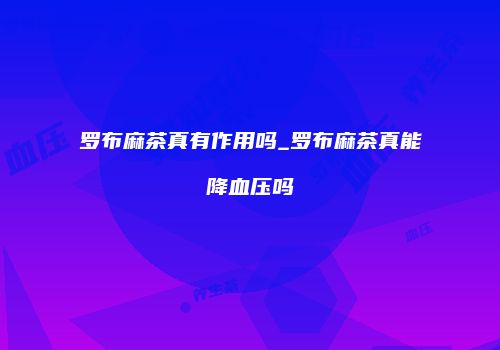 罗布麻茶真有作用吗_罗布麻茶真能降血压吗