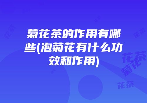 菊花茶的作用有哪些(泡菊花有什么功效和作用)