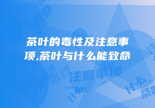 茶叶的毒性及注意事项,茶叶与什么能致命