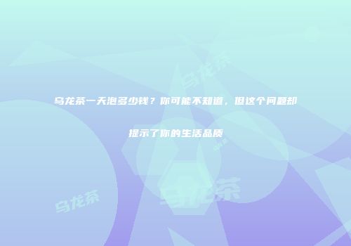 乌龙茶一天泡多少钱？你可能不知道，但这个问题却提示了你的生活品质