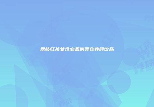 荔枝红茶女性必备的美容养颜饮品