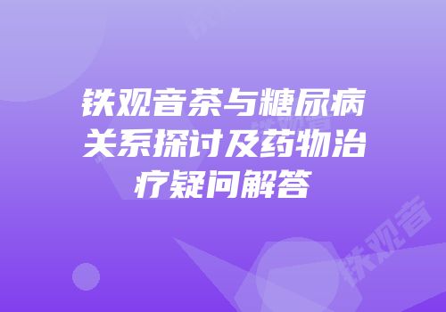 铁观音茶与糖尿病关系探讨及药物治疗疑问解答