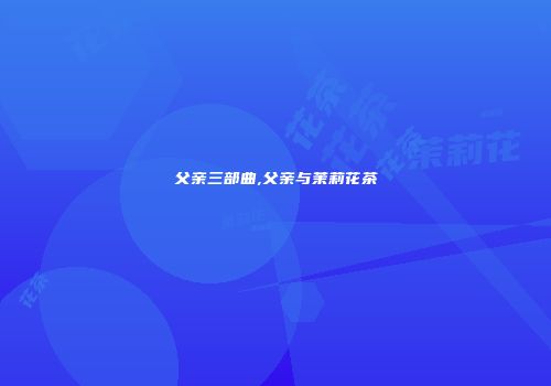 父亲三部曲,父亲与茉莉花茶