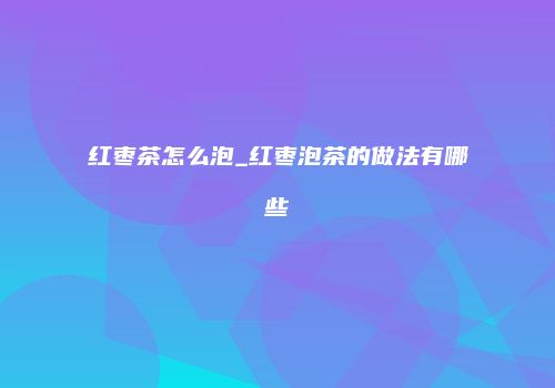 红枣茶怎么泡_红枣泡茶的做法有哪些