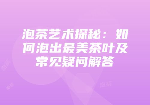 泡茶艺术探秘：如何泡出最美茶叶及常见疑问解答