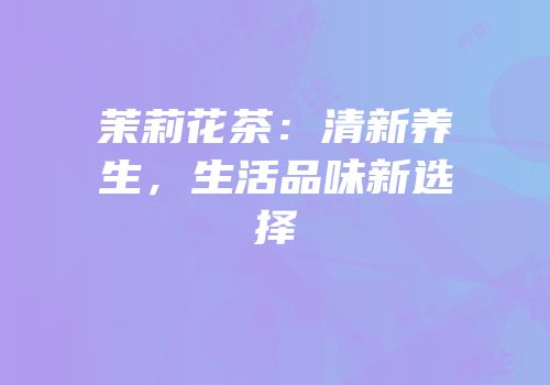 茉莉花茶：清新养生，生活品味新选择