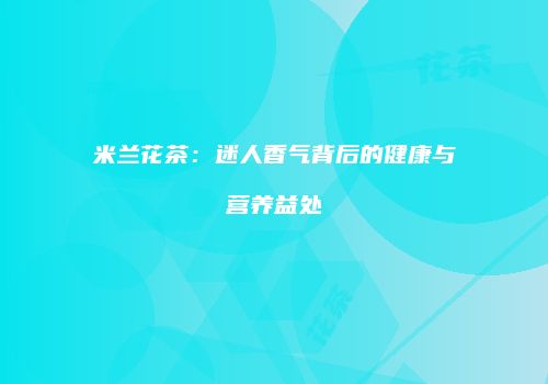 米兰花茶：迷人香气背后的健康与营养益处