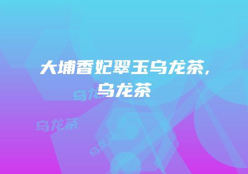 大埔香妃翠玉乌龙茶,乌龙茶