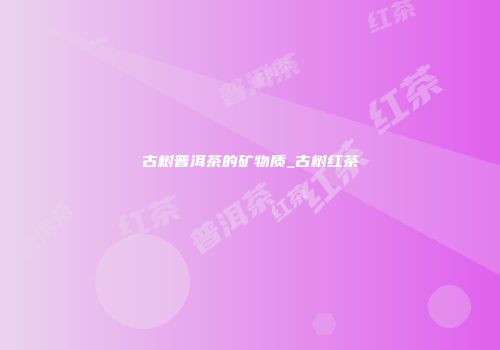 古树普洱茶的矿物质_古树红茶