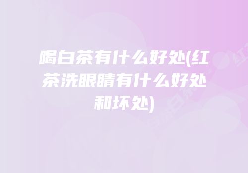 喝白茶有什么好处(红茶洗眼睛有什么好处和坏处)
