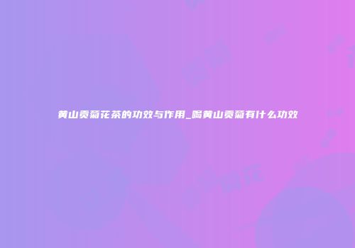 黄山贡菊花茶的功效与作用_喝黄山贡菊有什么功效