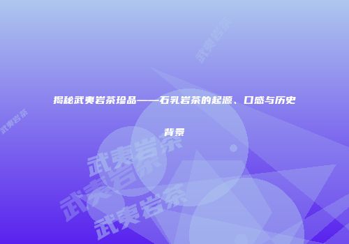 揭秘武夷岩茶珍品——石乳岩茶的起源、口感与历史背景