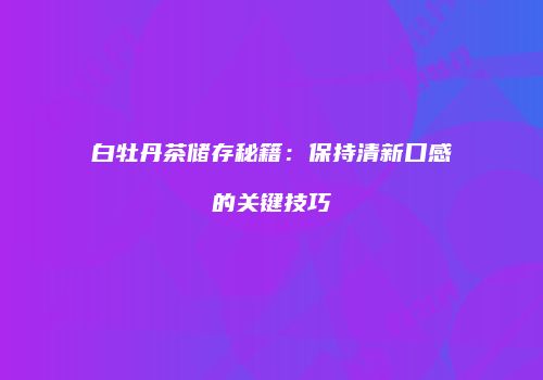 白牡丹茶储存秘籍：保持清新口感的关键技巧