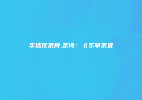 东坡饮茶诗,茶诗：《东亭茶宴