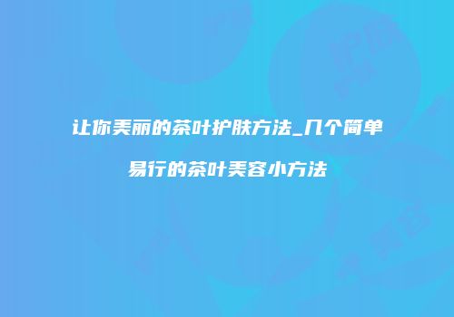 让你美丽的茶叶护肤方法_几个简单易行的茶叶美容小方法