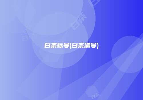 白茶标号(白茶编号)