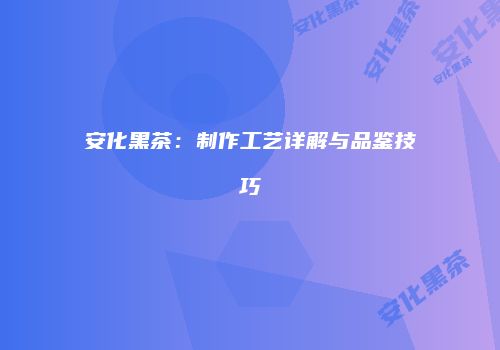 安化黑茶：制作工艺详解与品鉴技巧