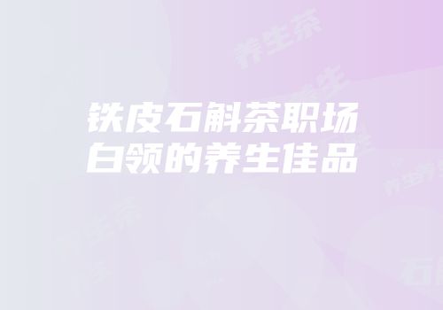 铁皮石斛茶职场白领的养生佳品