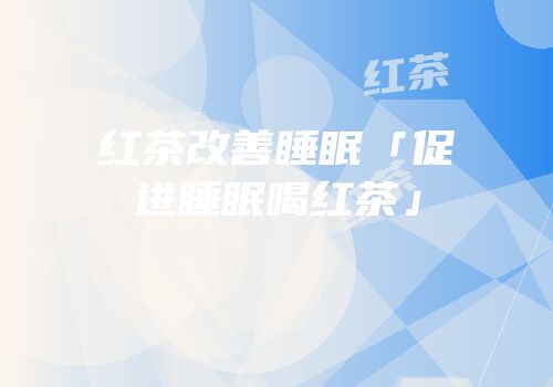 红茶改善睡眠「促进睡眠喝红茶」
