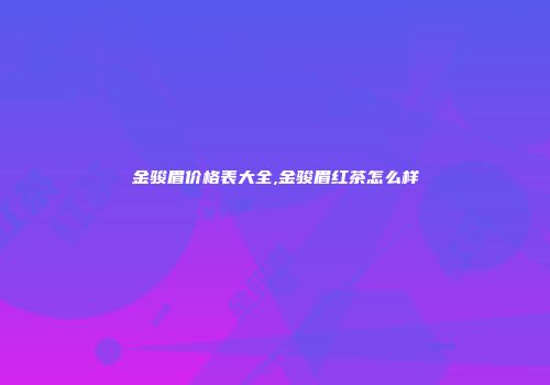 金骏眉价格表大全,金骏眉红茶怎么样