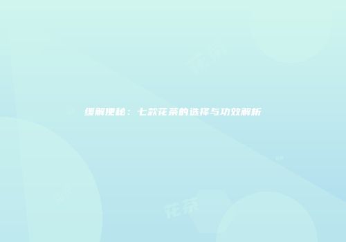 缓解便秘：七款花茶的选择与功效解析