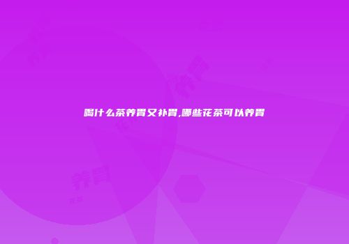 喝什么茶养胃又补胃,哪些花茶可以养胃