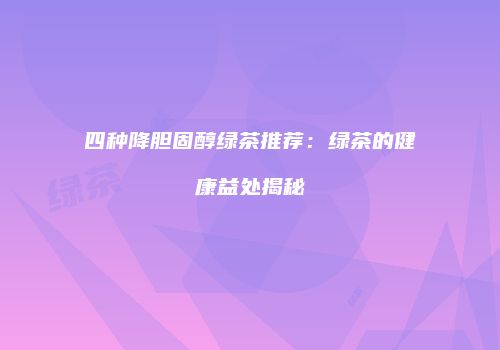 四种降胆固醇绿茶推荐：绿茶的健康益处揭秘