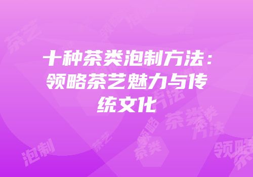 十种茶类泡制方法：领略茶艺魅力与传统文化