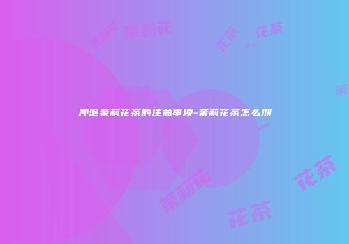 冲泡茉莉花茶的注意事项-茉莉花茶怎么沏