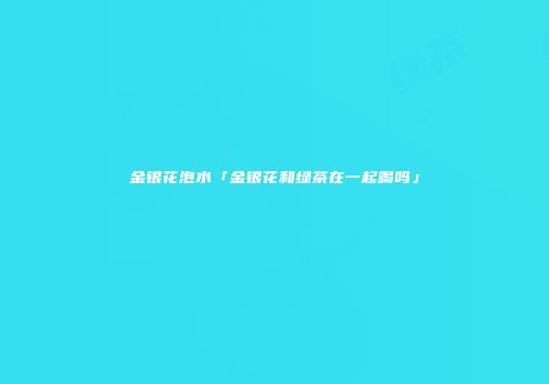 金银花泡水「金银花和绿茶在一起喝吗」