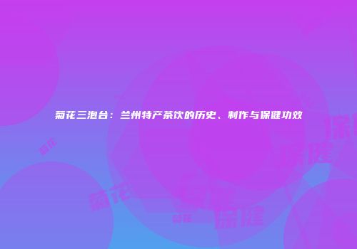 菊花三泡台：兰州特产茶饮的历史、制作与保健功效