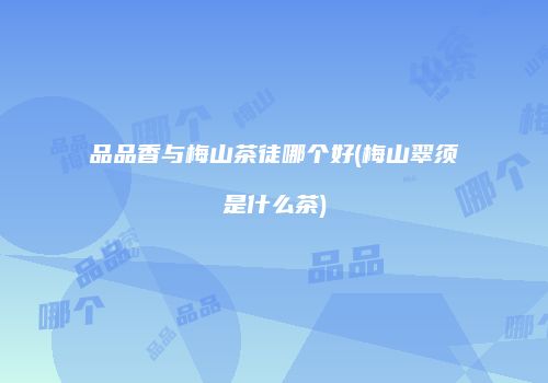 品品香与梅山茶徒哪个好(梅山翠须是什么茶)