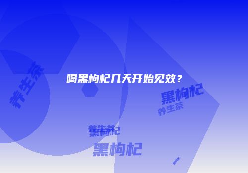 喝黑枸杞几天开始见效？