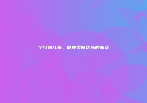 宁红柑红茶：健康美味饮品的新宠