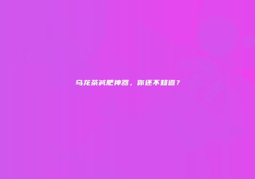 乌龙茶减肥神器，你还不知道？