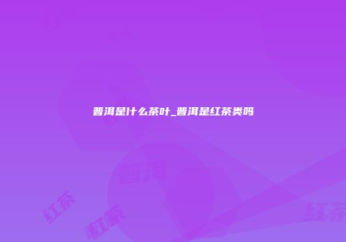 普洱是什么茶叶_普洱是红茶类吗