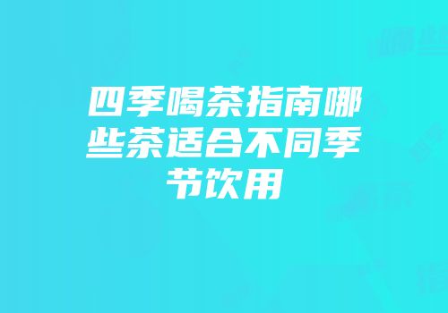四季喝茶指南哪些茶适合不同季节饮用