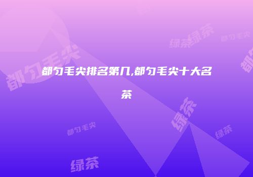 都匀毛尖排名第几,都匀毛尖十大名茶