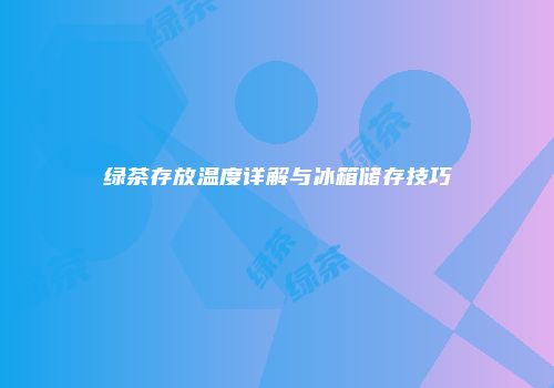 绿茶存放温度详解与冰箱储存技巧