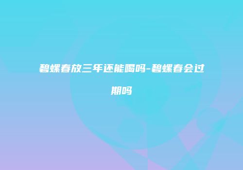 碧螺春放三年还能喝吗-碧螺春会过期吗