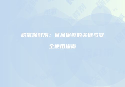 脱氧保鲜剂：食品保鲜的关键与安全使用指南