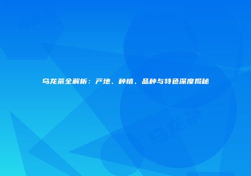 乌龙茶全解析：产地、种植、品种与特色深度揭秘