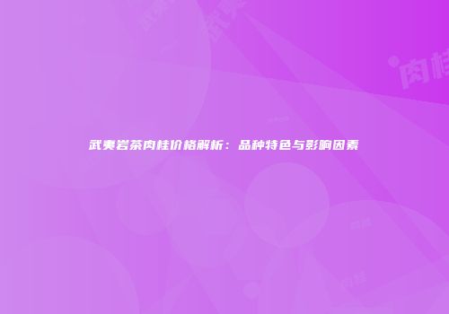 武夷岩茶肉桂价格解析：品种特色与影响因素