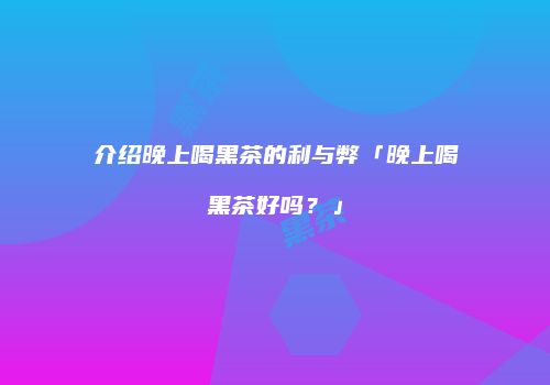 介绍晚上喝黑茶的利与弊「晚上喝黑茶好吗？」